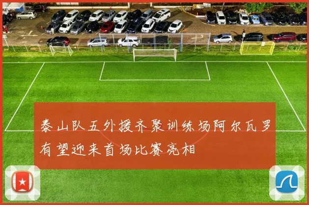 泰山队五外援齐聚训练场阿尔瓦罗有望迎来首场比赛亮相