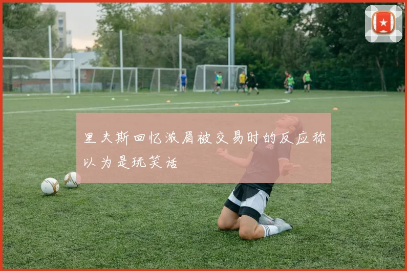 里夫斯回忆浓眉被交易时的反应称以为是玩笑话