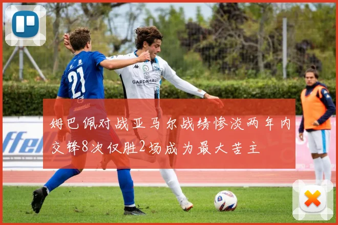 姆巴佩对战亚马尔战绩惨淡两年内交锋8次仅胜2场成为最大苦主