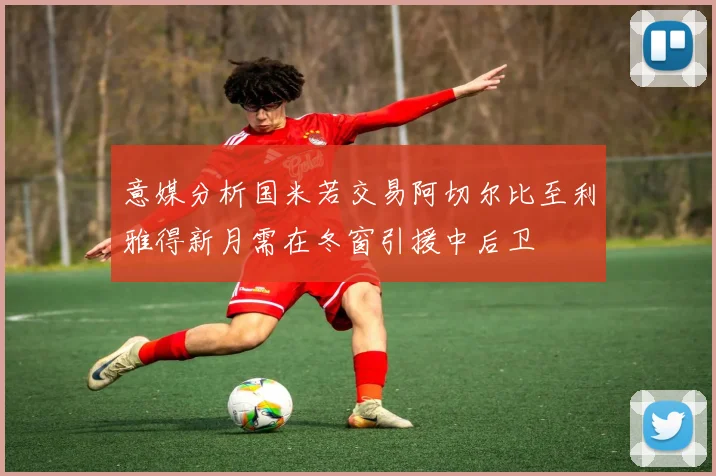 意媒分析国米若交易阿切尔比至利雅得新月需在冬窗引援中后卫