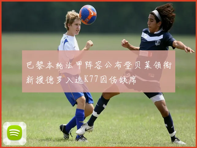 巴黎本轮法甲阵容公布登贝莱领衔新援德罗入选K77因伤缺席