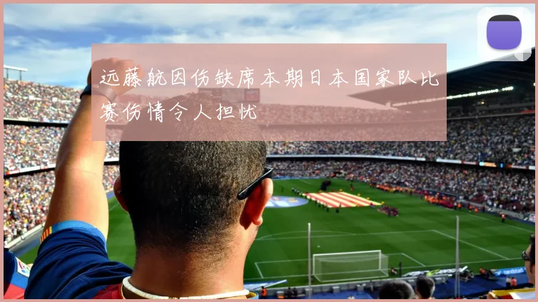 远藤航因伤缺席本期日本国家队比赛伤情令人担忧