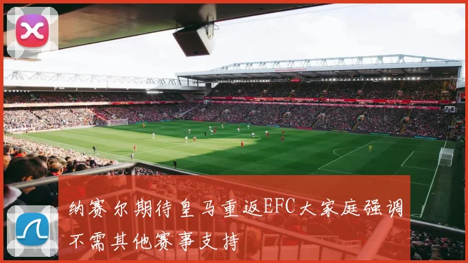 纳赛尔期待皇马重返EFC大家庭强调不需其他赛事支持