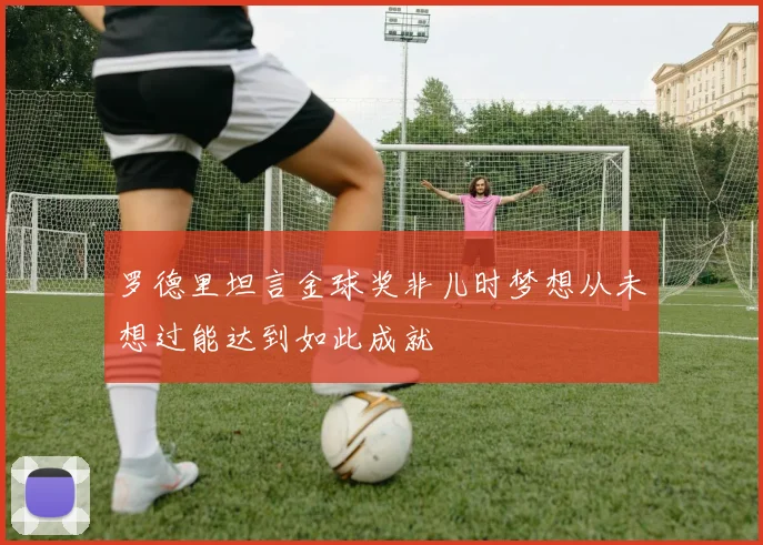 罗德里坦言金球奖非儿时梦想从未想过能达到如此成就