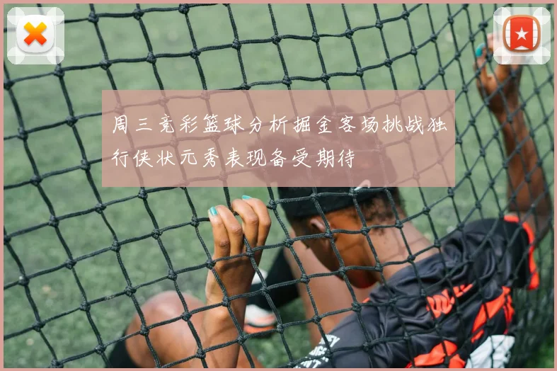 周三竞彩篮球分析掘金客场挑战独行侠状元秀表现备受期待