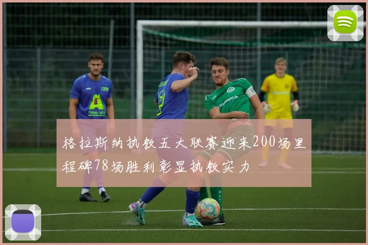 格拉斯纳执教五大联赛迎来200场里程碑78场胜利彰显执教实力