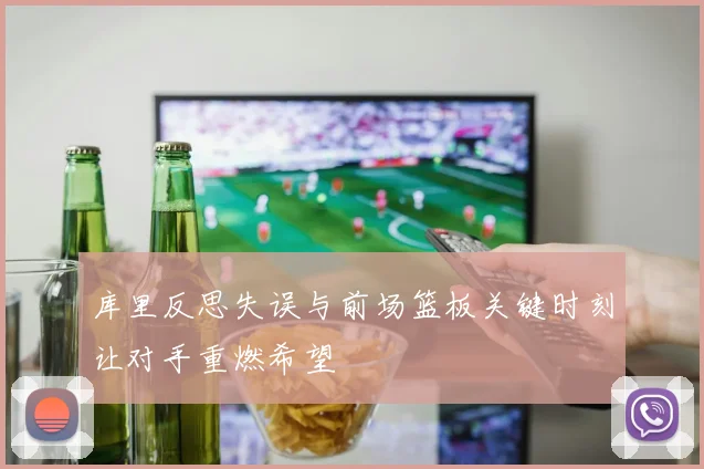 库里反思失误与前场篮板关键时刻让对手重燃希望