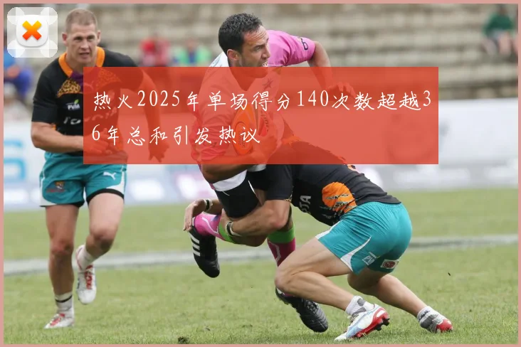 热火2025年单场得分140次数超越36年总和引发热议