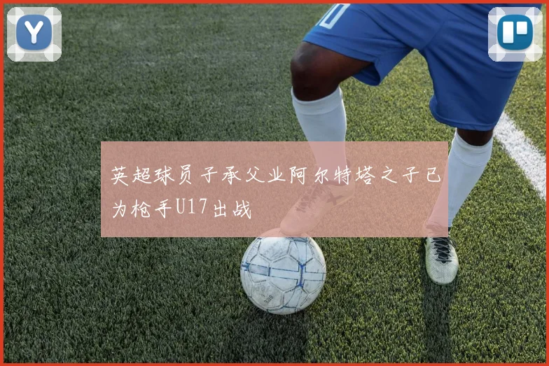 英超球员子承父业阿尔特塔之子已为枪手U17出战