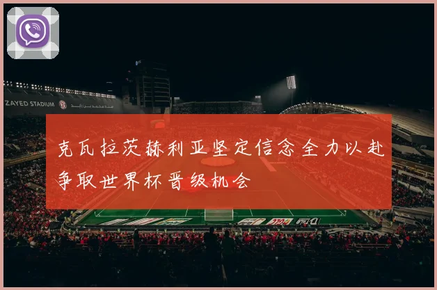 克瓦拉茨赫利亚坚定信念全力以赴争取世界杯晋级机会
