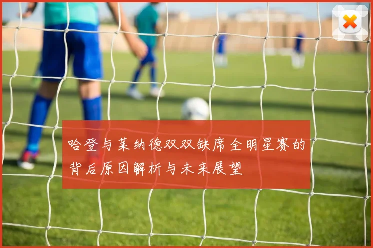 哈登与莱纳德双双缺席全明星赛的背后原因解析与未来展望