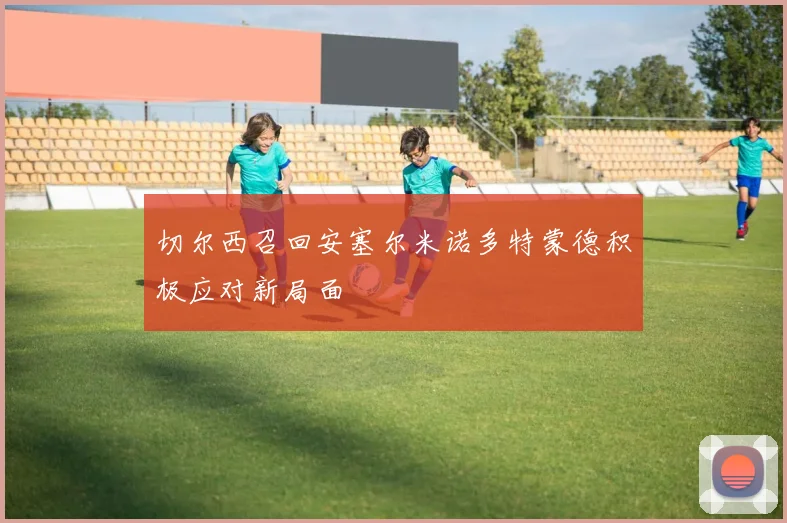 切尔西召回安塞尔米诺多特蒙德积极应对新局面