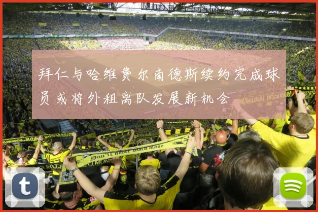 拜仁与哈维费尔南德斯续约完成球员或将外租离队发展新机会