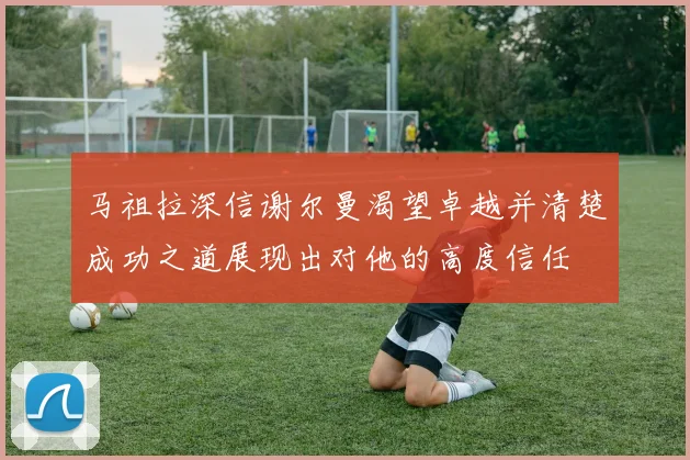 马祖拉深信谢尔曼渴望卓越并清楚成功之道展现出对他的高度信任