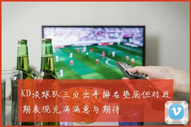 KD谈球队三分出手排名垫底但对近期表现充满满意与期待