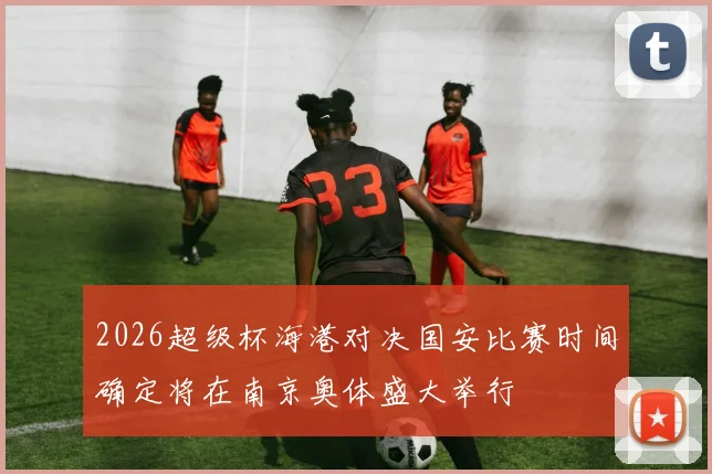 2026超级杯海港对决国安比赛时间确定将在南京奥体盛大举行