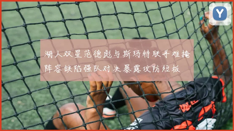 湖人双星范德彪与斯玛特联手难掩阵容缺陷强队对决暴露攻防短板