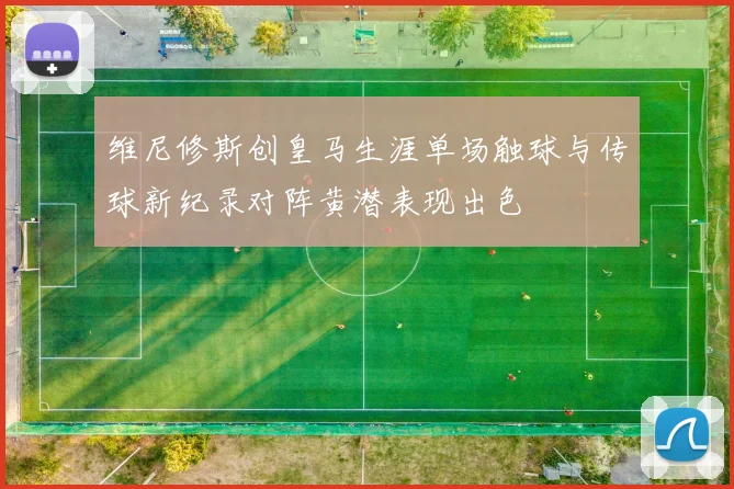 维尼修斯创皇马生涯单场触球与传球新纪录对阵黄潜表现出色