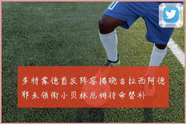 多特蒙德首发阵容揭晓吉拉西阿德耶米领衔小贝林厄姆待命替补