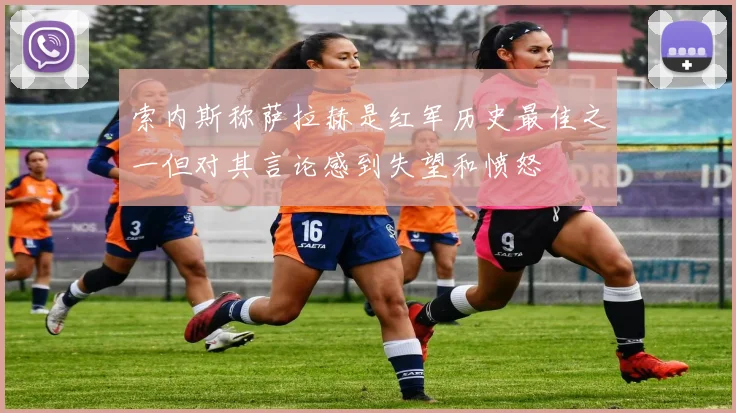 索内斯称萨拉赫是红军历史最佳之一但对其言论感到失望和愤怒