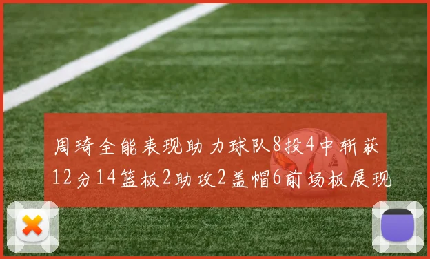 周琦全能表现助力球队8投4中斩获12分14篮板2助攻2盖帽6前场板展现实力
