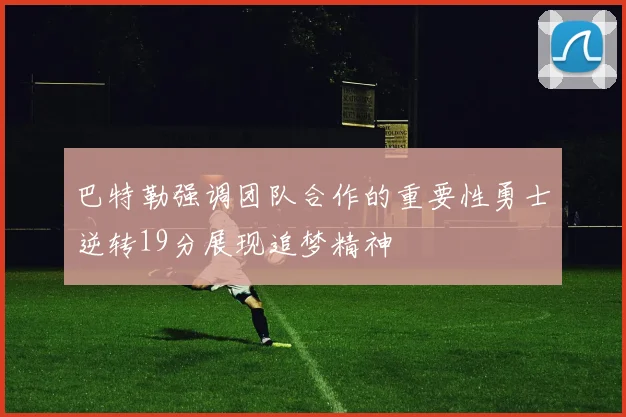 巴特勒强调团队合作的重要性勇士逆转19分展现追梦精神