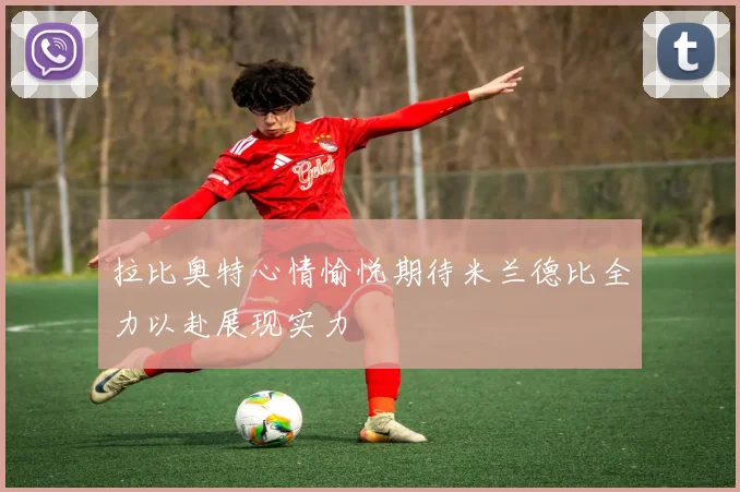 拉比奥特心情愉悦期待米兰德比全力以赴展现实力