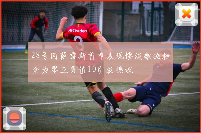 28号冈萨雷斯首节表现惨淡数据栏全为零正负值10引发热议