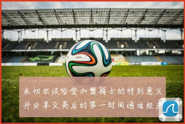 米切尔谈哈登加盟骑士的特别意义并分享交易后的第一时间通话经历