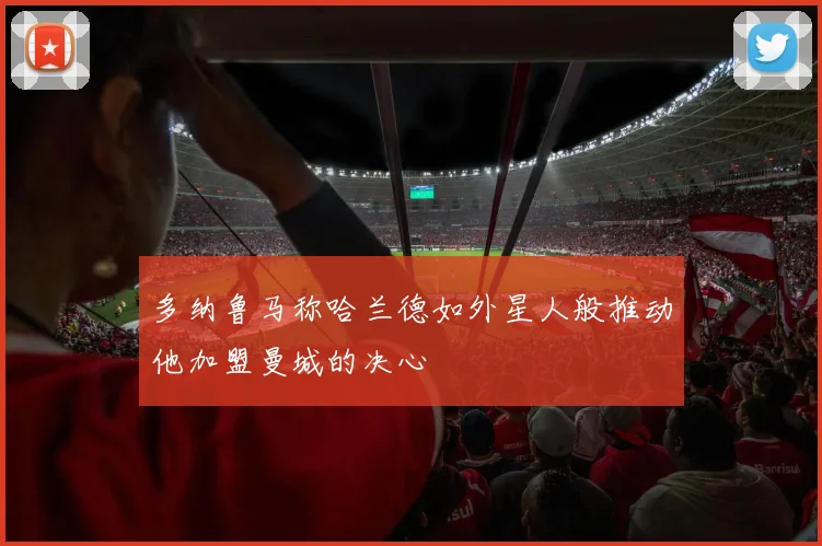 多纳鲁马称哈兰德如外星人般推动他加盟曼城的决心