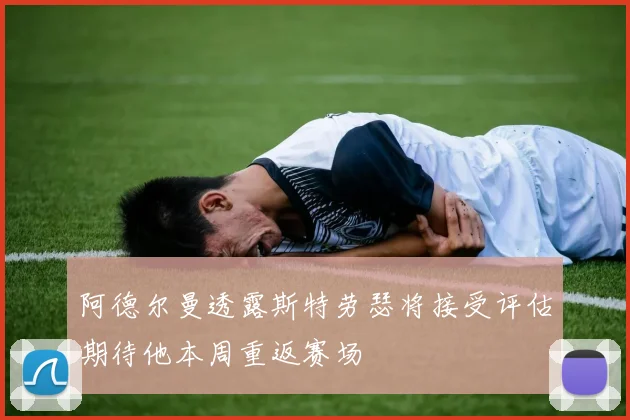 阿德尔曼透露斯特劳瑟将接受评估期待他本周重返赛场