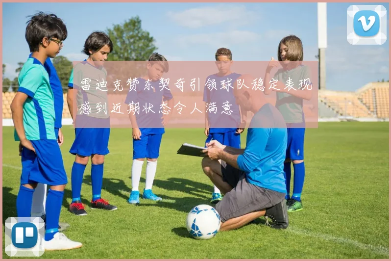 雷迪克赞东契奇引领球队稳定表现感到近期状态令人满意