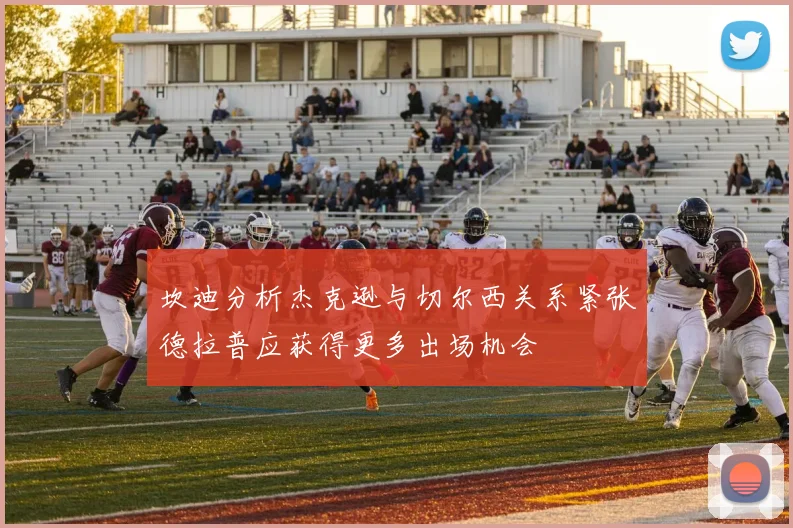 坎迪分析杰克逊与切尔西关系紧张德拉普应获得更多出场机会