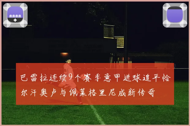 巴雷拉连续9个赛季意甲进球追平恰尔汗奥卢与佩莱格里尼成新传奇