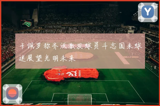 卡佩罗称齐沃激发球员斗志国米球迷展望光明未来