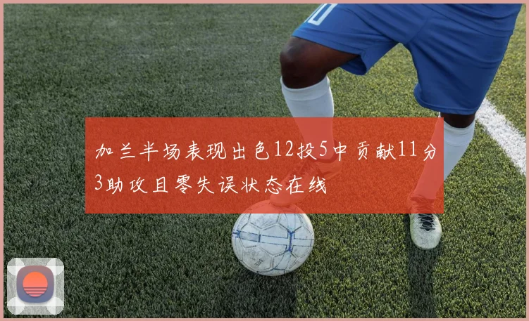 加兰半场表现出色12投5中贡献11分3助攻且零失误状态在线
