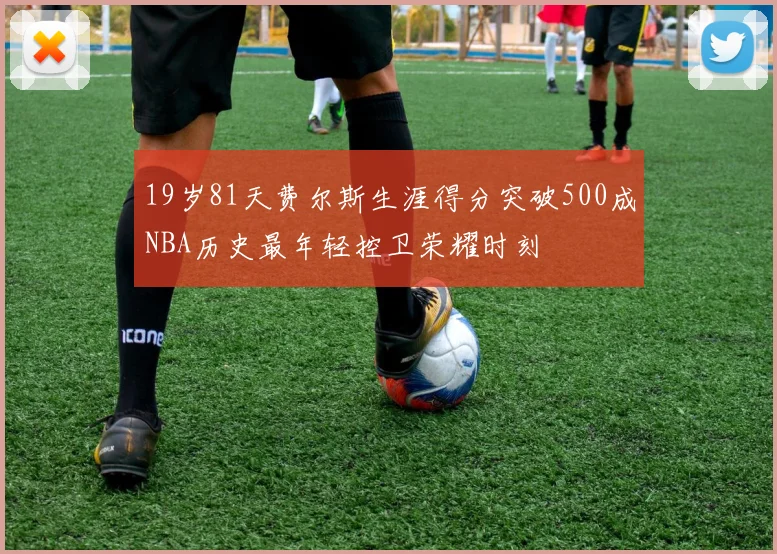 19岁81天费尔斯生涯得分突破500成NBA历史最年轻控卫荣耀时刻