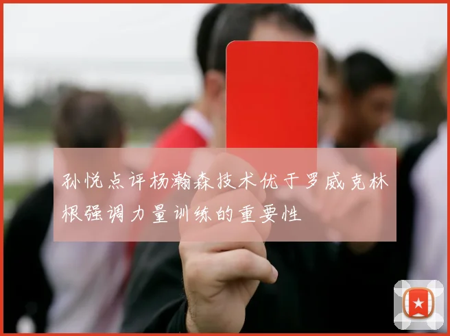 孙悦点评杨瀚森技术优于罗威克林根强调力量训练的重要性
