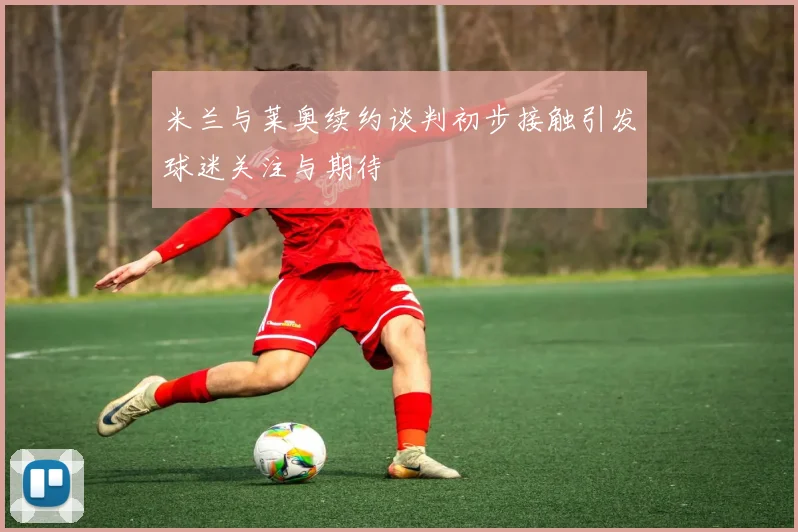 米兰与莱奥续约谈判初步接触引发球迷关注与期待