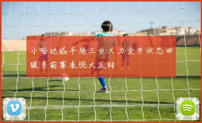 小哈达威半场三分火力全开状态回暖季前赛表现大反转