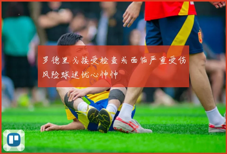 罗德里戈接受检查或面临严重受伤风险球迷忧心忡忡
