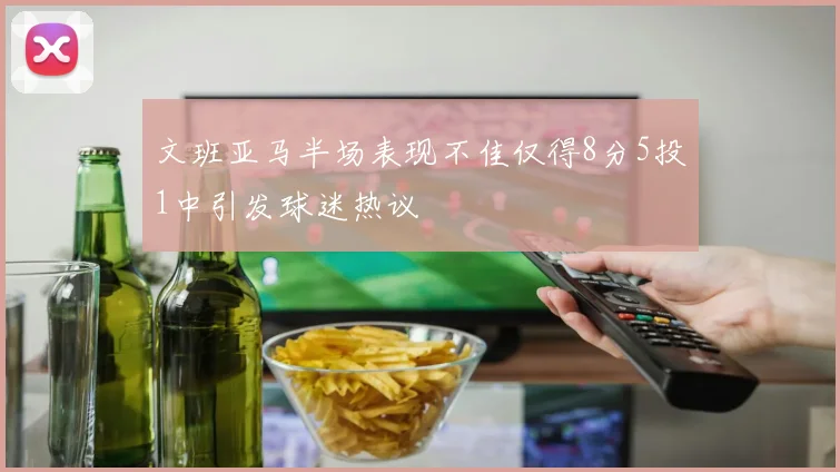 文班亚马半场表现不佳仅得8分5投1中引发球迷热议