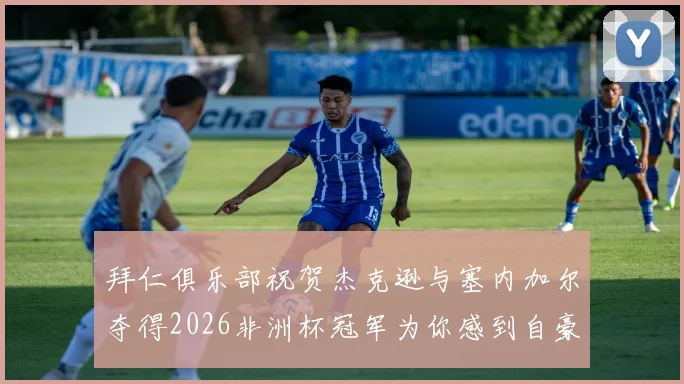 拜仁俱乐部祝贺杰克逊与塞内加尔夺得2026非洲杯冠军为你感到自豪