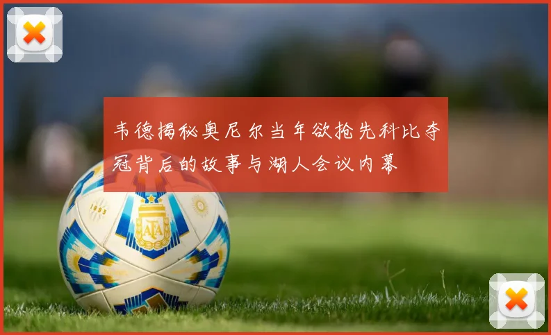 韦德揭秘奥尼尔当年欲抢先科比夺冠背后的故事与湖人会议内幕