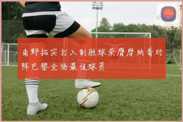 南野拓实打入制胜球荣膺摩纳哥对阵巴黎全场最佳球员