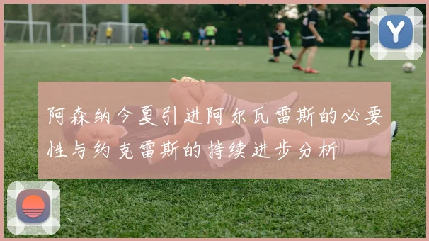 阿森纳今夏引进阿尔瓦雷斯的必要性与约克雷斯的持续进步分析