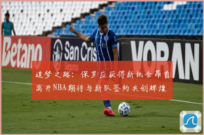 追梦之路：保罗应获得新机会昂首离开NBA期待与新队签约共创辉煌