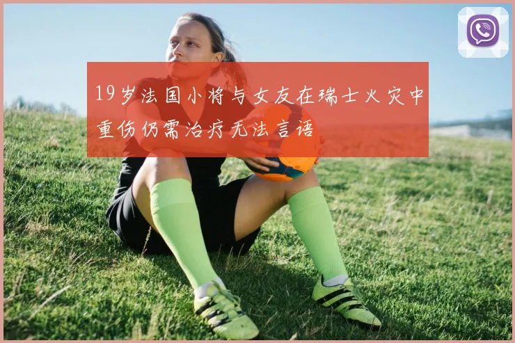 19岁法国小将与女友在瑞士火灾中重伤仍需治疗无法言语