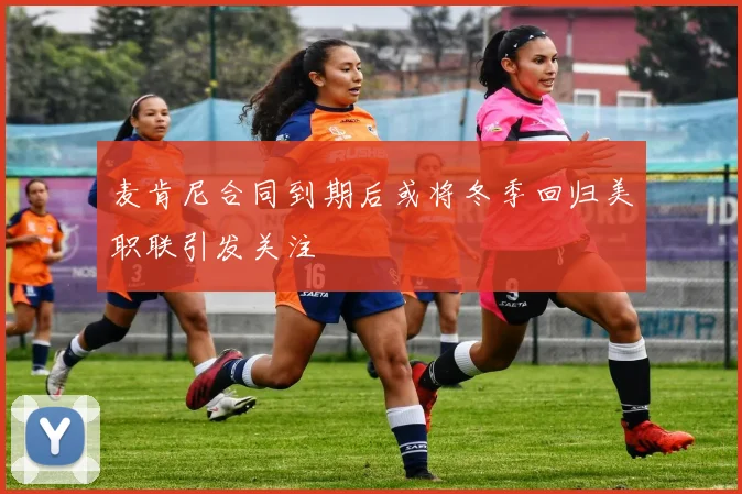 麦肯尼合同到期后或将冬季回归美职联引发关注