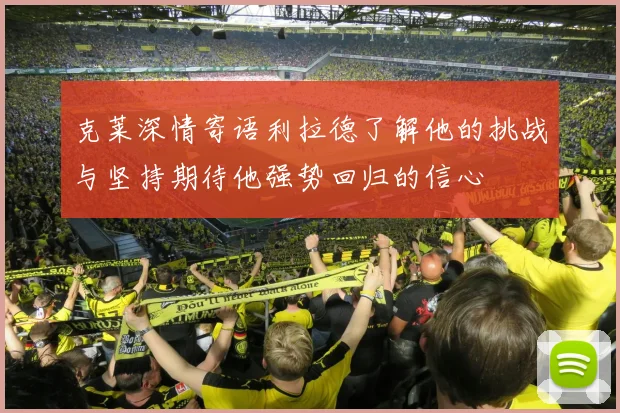 克莱深情寄语利拉德了解他的挑战与坚持期待他强势回归的信心